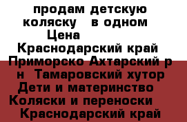 продам детскую коляску 2 в одном › Цена ­ 10 000 - Краснодарский край, Приморско-Ахтарский р-н, Тамаровский хутор Дети и материнство » Коляски и переноски   . Краснодарский край